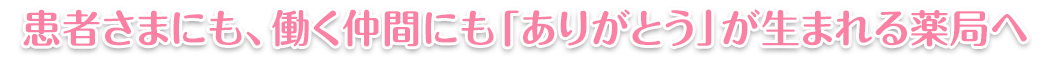 患者さまにも、働く仲間にも「ありがとう」が生まれる薬局へ