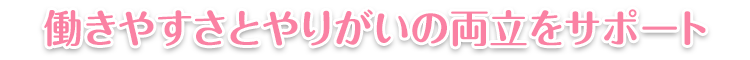 働きやすさとやりがいの両立をサポート