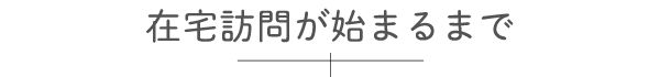 在宅訪問が始まるまで