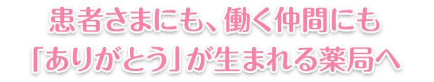 患者さまにも、働く仲間にも「ありがとう」が生まれる薬局へ