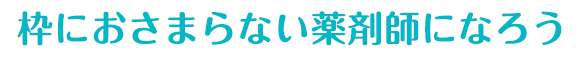 枠におさまらない薬剤師になろう